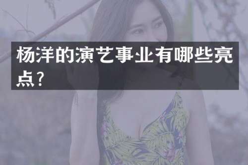 杨洋的演艺事业有哪些亮点？