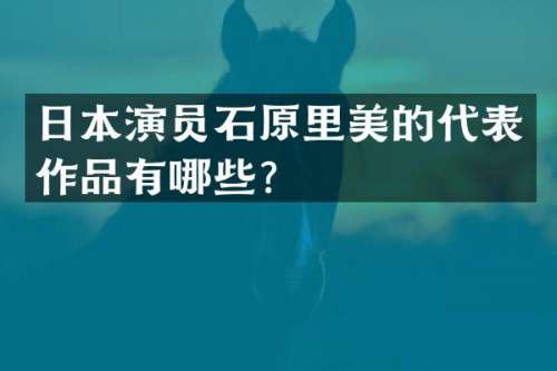 日本演员石原里美的代表作品有哪些？
