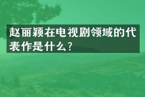 赵丽颖在电视剧领域的代表作是什么？