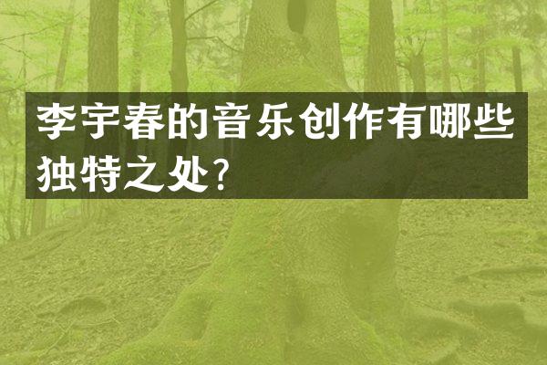 李宇春的音乐创作有哪些独特之处？