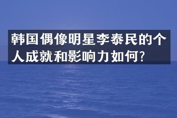 韩国偶像明星李泰民的个人成就和影响力如何？
