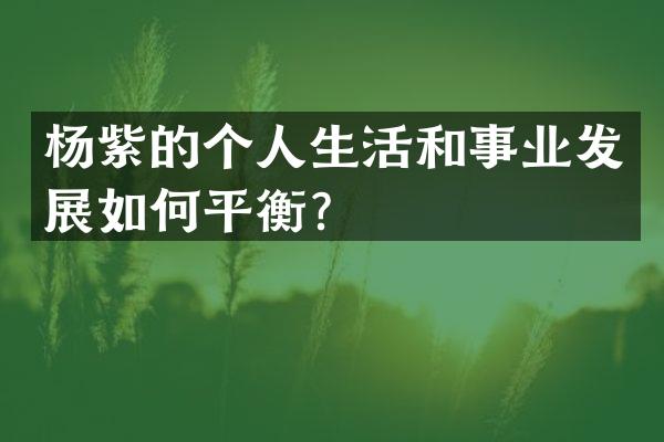 杨紫的个人生活和事业发展如何平衡？