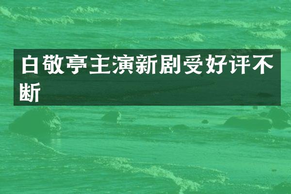 白敬亭主演新剧受好评不断