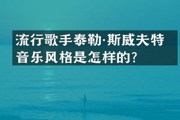 流行歌手泰勒·斯威夫特的音乐风格是怎样的？