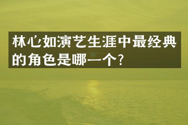 林心如演艺生涯中最经典的角色是哪一个？
