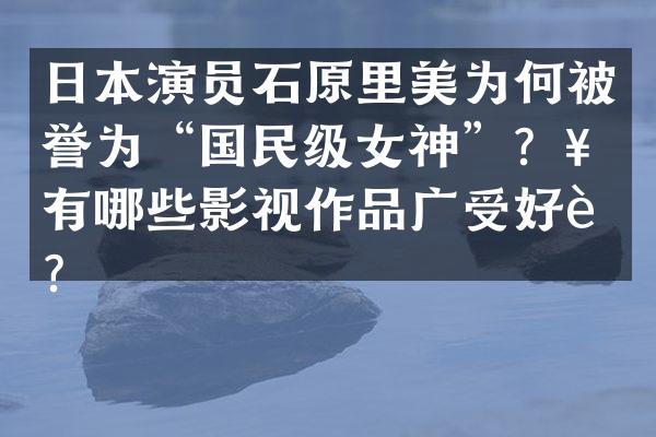 日本演员石原里美为何被誉为“国民级女神”？她有哪些影视作品广受好评？
