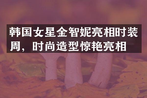 韩国女星金智妮亮相时装周，时尚造型惊艳亮相