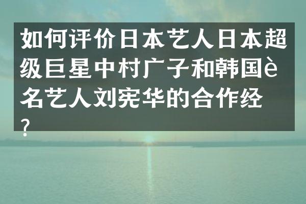如何评价日本艺人日本超级巨星中村广子和韩国著名艺人刘宪华的合作经历？
