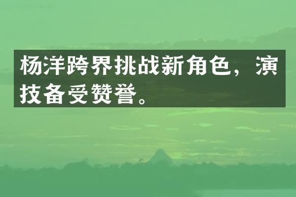 杨洋跨界挑战新角色，演技备受赞誉。