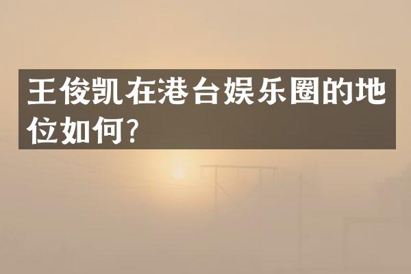 王俊凯在港台娱乐圈的地位如何？