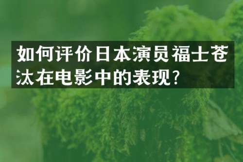 如何评价日本演员福士苍汰在电影中的表现？