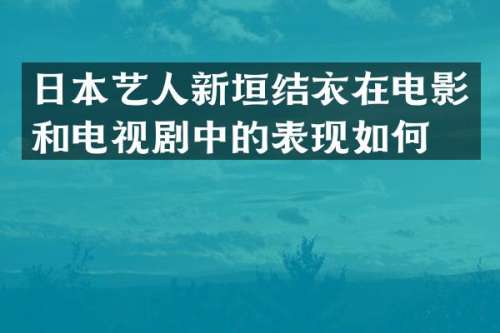 日本艺人新垣结衣在电影和电视剧中的表现如何？