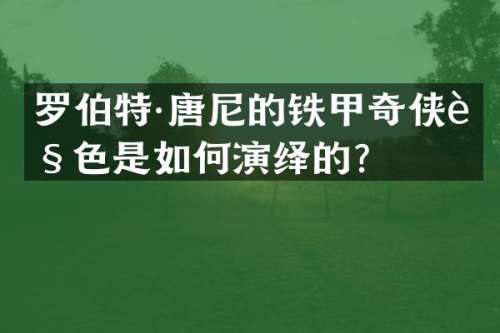 罗伯特·唐尼的铁甲奇侠角色是如何演绎的？