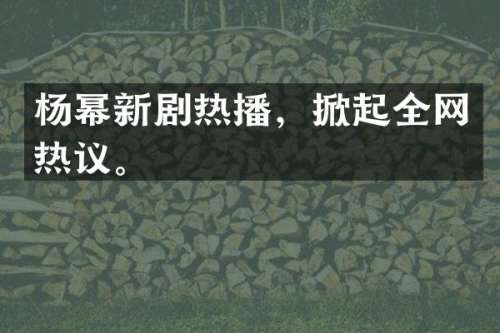 杨幂新剧热播，掀起全网热议。