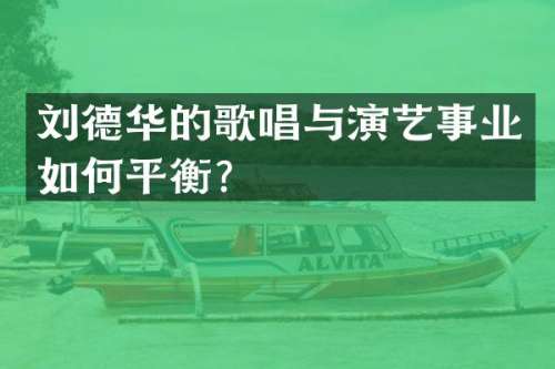 刘德华的歌唱与演艺事业如何平衡？