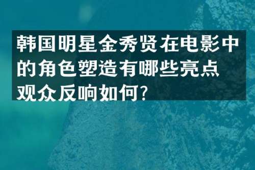 韩国明星金秀贤在电影中的角色塑造有哪些亮点？观众反响如何？