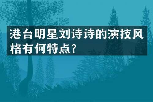 港台明星刘诗诗的演技风格有何特点？