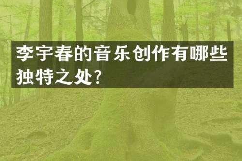 李宇春的音乐创作有哪些独特之处？
