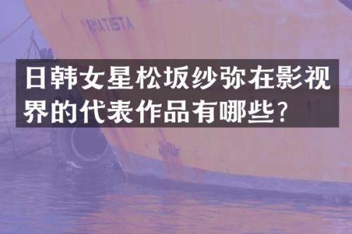 日韩女星松坂纱弥在影视界的代表作品有哪些？