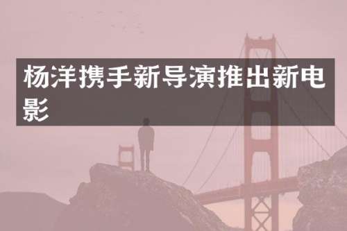 杨洋携手新导演推出新电影