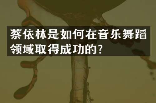 蔡依林是如何在音乐舞蹈领域取得成功的？
