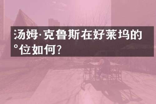 汤姆·克鲁斯在好莱坞的地位如何？