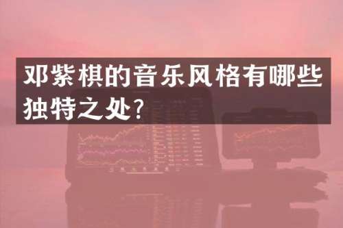 邓紫棋的音乐风格有哪些独特之处？