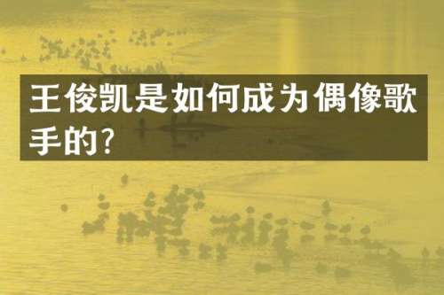 王俊凯是如何成为偶像歌手的？