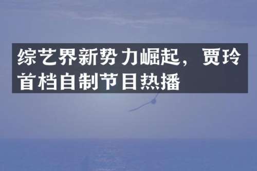 综艺界新势力崛起，贾玲首档自制节目热播