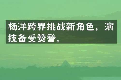 杨洋跨界挑战新角色，演技备受赞誉。