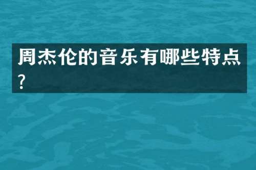 周杰伦的音乐有哪些特点？