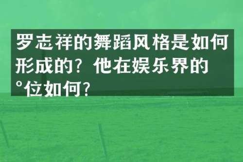 罗志祥的舞蹈风格是如何形成的？他在娱乐界的地位如何？