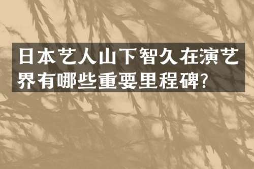 日本艺人山下智久在演艺界有哪些重要里程碑？