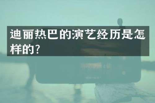 迪丽热巴的演艺经历是怎样的？