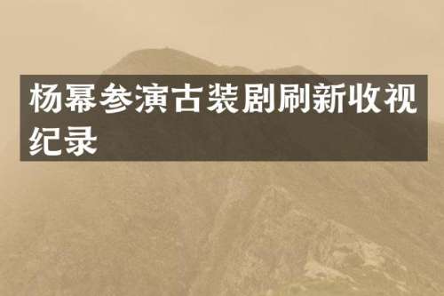 杨幂参演古装剧刷新收视纪录