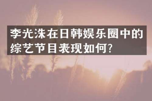 李光洙在日韩娱乐圈中的综艺节目表现如何？