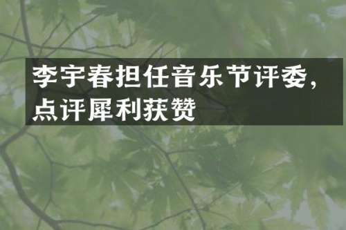 李宇春担任音乐节评委，点评犀利获赞