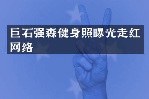 巨石强森健身照曝光走红网络
