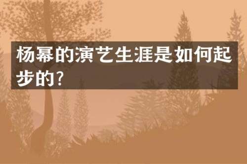 杨幂的演艺生涯是如何起步的？