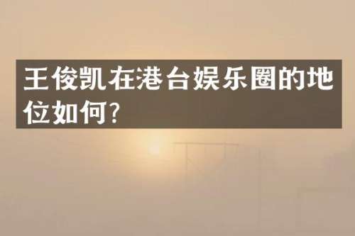 王俊凯在港台娱乐圈的地位如何？