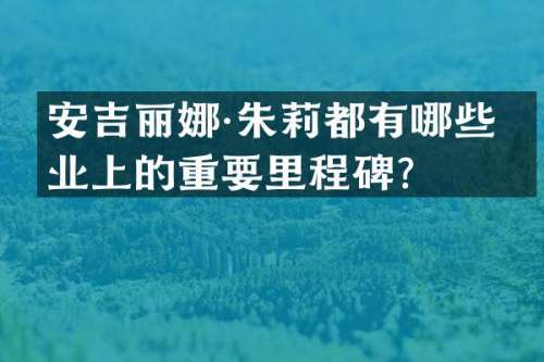 安吉丽娜·朱莉都有哪些事业上的重要里程碑？