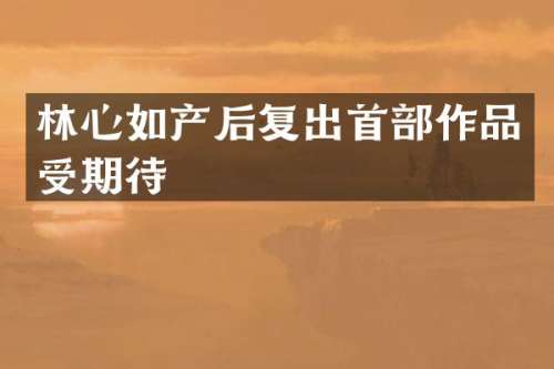 林心如产后复出首部作品受期待