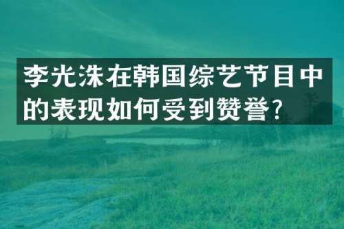 李光洙在韩国综艺节目中的表现如何受到赞誉？