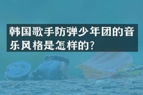 韩国歌手少年团的音乐风格是怎样的？