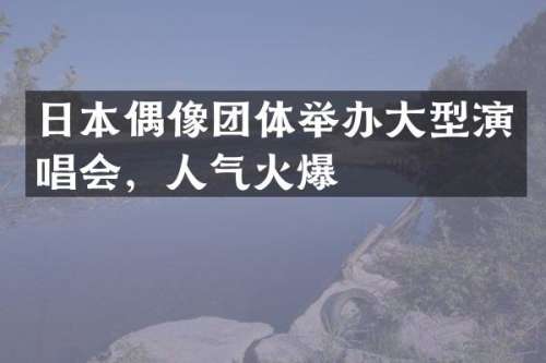 日本偶像团体举办大型演唱会，人气火爆