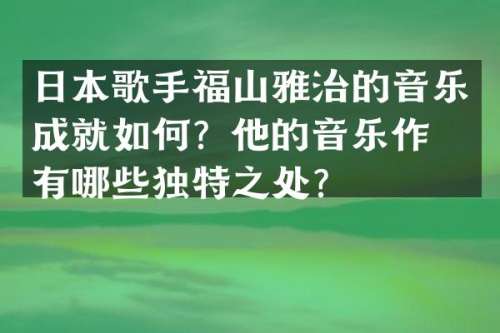 日本歌手福山雅治的音乐成就如何？他的音乐作品有哪些独特之处？