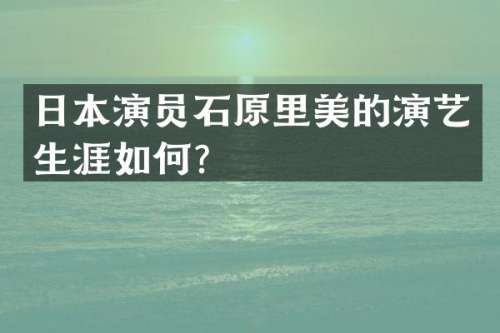 日本演员石原里美的演艺生涯如何？