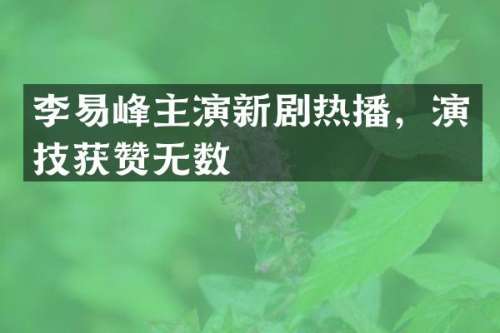 李易峰主演新剧热播，演技获赞无数