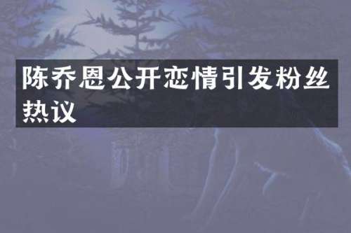 陈乔恩公开恋情引发粉丝热议