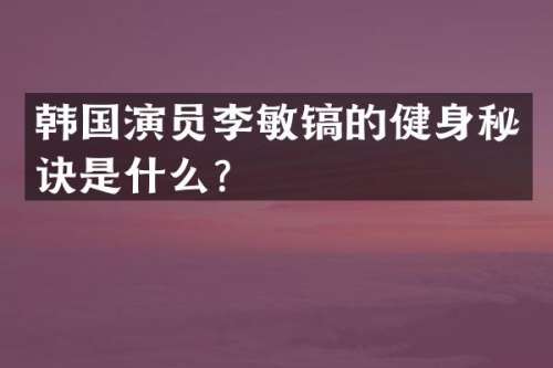 韩国演员李敏镐的健身秘诀是什么？